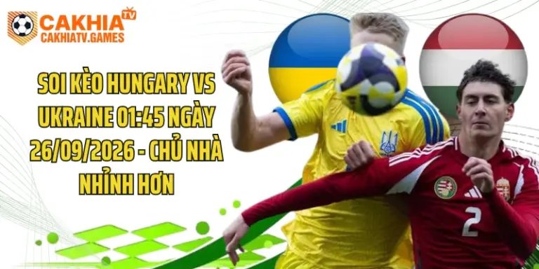 Soi Kèo Hungary Vs Ukraine 01:45 Ngày 26/09/2026 - Chủ Nhà Nhỉnh Hơn
