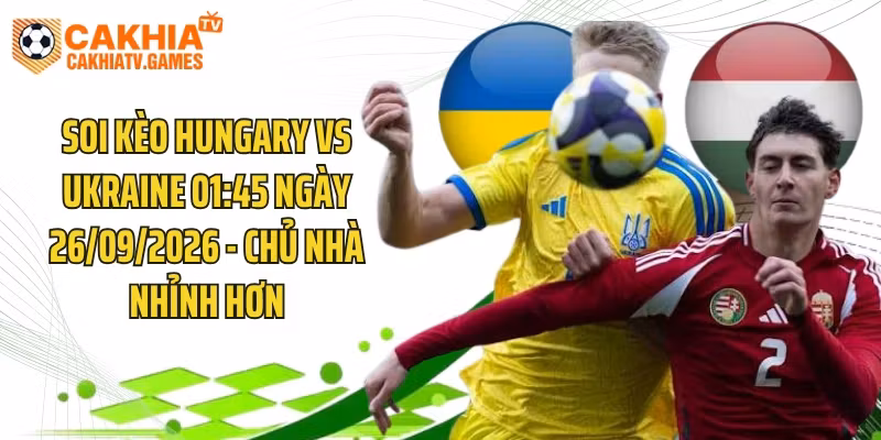 Soi Kèo Hungary Vs Ukraine 01:45 Ngày 26/09/2026 – Chủ Nhà Nhỉnh Hơn