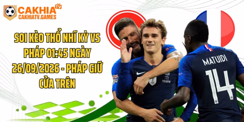 Soi Kèo Thổ Nhĩ Kỳ Vs Pháp 01:45 Ngày 26/09/2026 – Pháp Giữ Cửa Trên